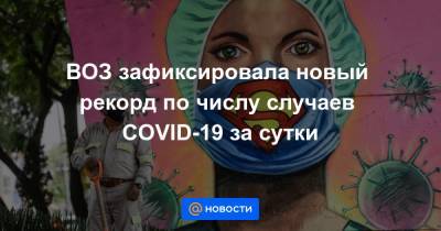 Джонс Хопкинс - Тедрос Гебреисус - ВОЗ зафиксировала новый рекорд по числу случаев COVID-19 за сутки - news.mail.ru