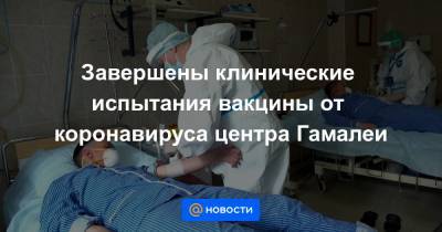 Завершены клинические испытания вакцины от коронавируса центра Гамалеи - news.mail.ru