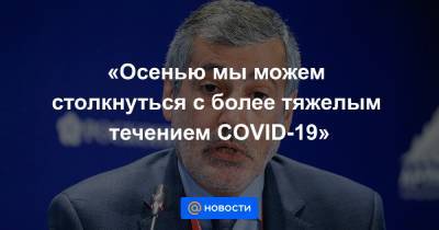 «Осенью мы можем столкнуться с более тяжелым течением COVID-19» - news.mail.ru