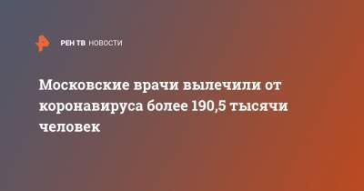 Анастасия Ракова - Московские врачи вылечили от коронавируса более 190,5 тысячи человек - ren.tv - Москва