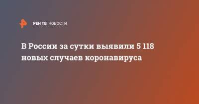 В России за сутки выявили 5 118 новых случаев коронавируса - ren.tv - Россия - Китай