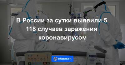 В России за сутки выявили 5 118 случаев заражения коронавирусом - news.mail.ru - Россия