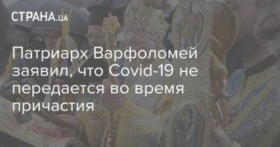 Патриарх Варфоломей заявил, что Covid-19 не передается во время причастия - strana.ua