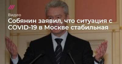 Собянин заявил, что ситуация с COVID-19 в Москве стабильная - tvrain.ru - Россия - Москва