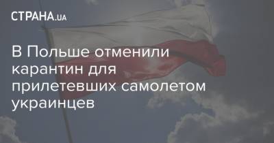 В Польше отменили карантин для прилетевших самолетом украинцев - strana.ua - Украина - Польша