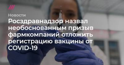 Росздравнадзор назвал необоснованным призыв фармкомпаний отложить регистрацию вакцины от COVID-19 - tvrain.ru - Россия