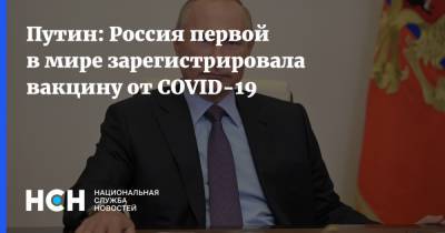 Владимир Путин - Путин: Россия первой в мире зарегистрировала вакцину от COVID-19 - nsn.fm - Россия