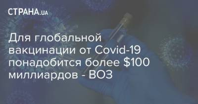 Тедрос Гебрейесус - Для глобальной вакцинации от Covid-19 понадобится более $100 миллиардов - ВОЗ - strana.ua - Украина - Женева