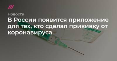 Владимир Путин - В России появится приложение для тех, кто сделал прививку от коронавируса - tvrain.ru - Россия