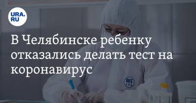 В Челябинске ребенку отказались делать тест на коронавирус - ura.news - Челябинск