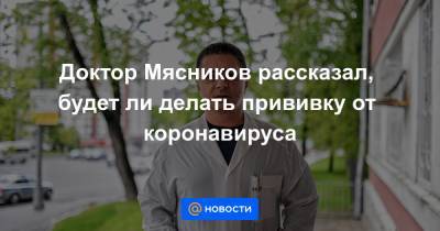 Александр Мясников - Доктор Мясников рассказал, будет ли делать прививку от коронавируса - news.mail.ru - Россия - Москва
