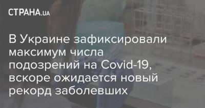 В Украине зафиксировали максимум числа подозрений на Covid-19, вскоре ожидается новый рекорд заболевших - strana.ua - Украина