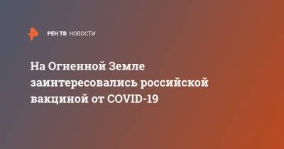 На Огненной Земле заинтересовались российской вакциной от COVID-19 - ren.tv - Россия - Аргентина