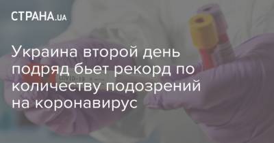 Украина второй день подряд бьет рекорд по количеству подозрений на коронавирус - strana.ua - Украина