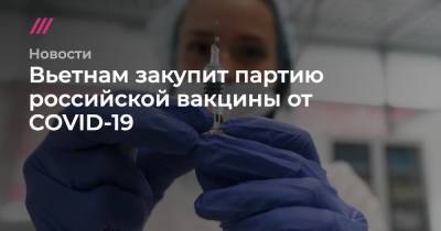 Владимир Путин - Вьетнам закупит партию российской вакцины от COVID-19 - tvrain.ru - Москва - Вьетнам