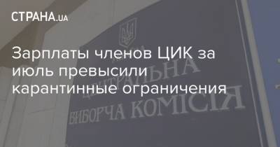 Зарплаты членов ЦИК за июль превысили карантинные ограничения - strana.ua - Украина