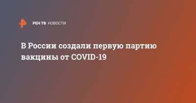 В России создали первую партию вакцины от COVID-19 - ren.tv - Россия