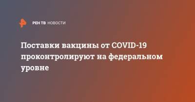 Поставки вакцины от COVID-19 проконтролируют на федеральном уровне - ren.tv - Россия