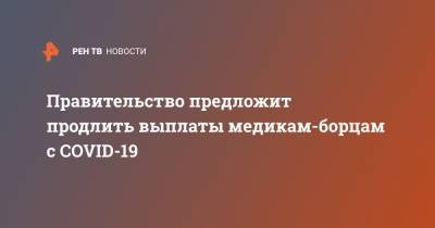 Владимир Путин - Михаил Мишустин - Правительство предложит продлить выплаты медикам-борцам с COVID-19 - ren.tv - Россия