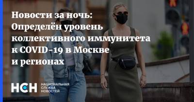 Новости за ночь: Определён уровень коллективного иммунитета к COVID-19 в Москве и регионах - nsn.fm - Россия - Москва