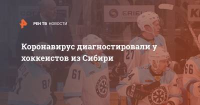 Коронавирус диагностировали у хоккеистов из Сибири - ren.tv - Новосибирск