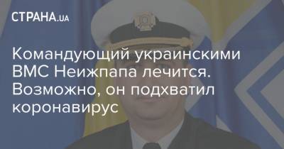 Командующий украинскими ВМС Неижпапа лечится. Возможно, он подхватил коронавирус - strana.ua - Украина
