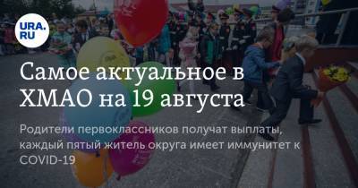 Самое актуальное в ХМАО на 19 августа. Родители первоклассников получат выплаты, каждый пятый житель округа имеет иммунитет к COVID-19 - ura.news - округ Югра