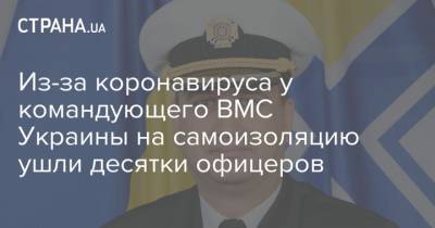 Алексей Неижпапа - Из-за коронавируса у командующего ВМС Украины на самоизоляцию ушли десятки офицеров - strana.ua - Украина