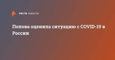 Анна Попова - Попова оценила ситуацию с COVID-19 в России - ren.tv - Россия