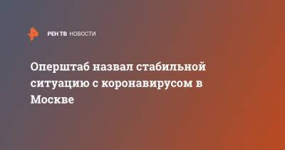 Оперштаб назвал стабильной ситуацию с коронавирусом в Москве - ren.tv - Москва