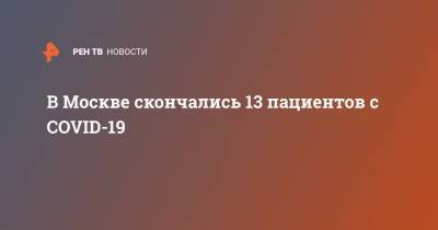 В Москве скончались 13 пациентов с COVID-19 - ren.tv - Россия - Москва