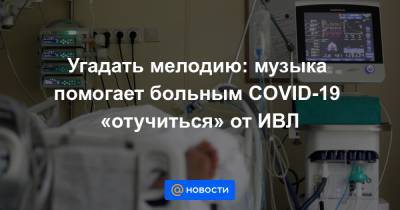 Угадать мелодию: музыка помогает больным COVID-19 «отучиться» от ИВЛ - news.mail.ru