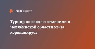 Турнир по хоккею отменили в Челябинской области из-за коронавируса - ren.tv - Челябинск - Екатеринбург - Челябинская обл. - Ярославль