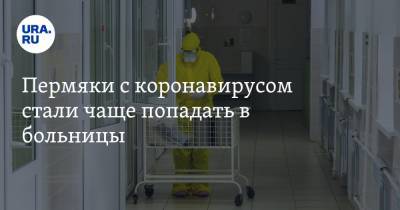 Пермяки с коронавирусом стали чаще попадать в больницы - ura.news - Пермский край