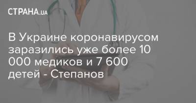 Максим Степанов - В Украине коронавирусом заразились уже более 10 000 медиков и 7 600 детей - Степанов - strana.ua - Украина