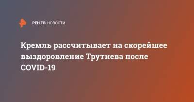 Дмитрий Песков - Юрий Трутнев - Кремль рассчитывает на скорейшее выздоровление Трутнева после COVID-19 - ren.tv - Россия