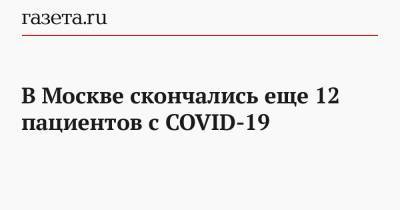 В Москве скончались еще 12 пациентов с COVID-19 - gazeta.ru - Москва