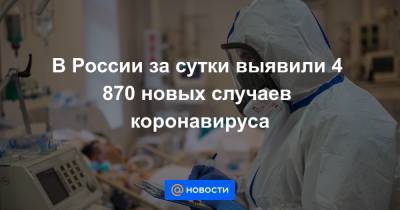 В России за сутки выявили 4 870 новых случаев коронавируса - news.mail.ru - Россия - Москва