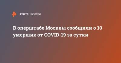 В оперштабе Москвы сообщили о 10 умерших от COVID-19 за сутки - ren.tv - Россия - Москва
