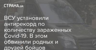 ВСУ установили антирекорд по количеству зараженных Covid-19. В этом обвинили родных и друзей бойцов - strana.ua - Украина