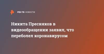 Никита Пресняков - Никита Пресняков в видеообращении заявил, что переболел коронавирусом - ren.tv