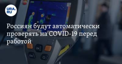 Россиян будут автоматически проверять на COVID-19 перед работой - ura.news - Россия