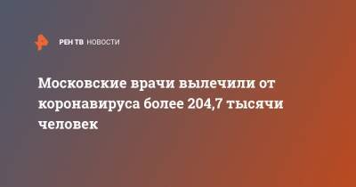 Анастасия Ракова - Московские врачи вылечили от коронавируса более 204,7 тысячи человек - ren.tv - Москва