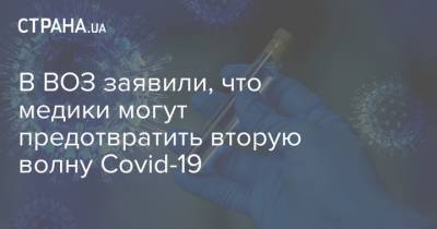 В ВОЗ заявили, что медики могут предотвратить вторую волну Covid-19 - strana.ua - Украина - Киев