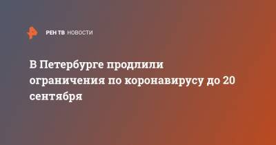 Александр Беглов - В Петербурге продлили ограничения по коронавирусу до 20 сентября - ren.tv - Санкт-Петербург