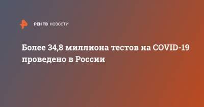 Более 34,8 миллиона тестов на COVID-19 проведено в России - ren.tv - Россия