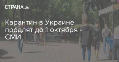Карантин в Украине продлят до 1 октября - СМИ - strana.ua - Украина
