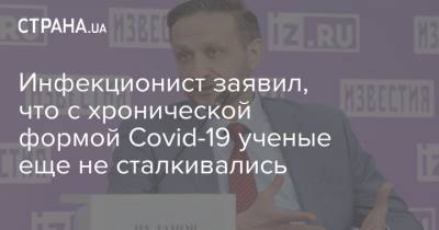 Владимир Чуланов - Инфекционист заявил, что с хронической формой Covid-19 ученые еще не сталкивались - strana.ua - Россия