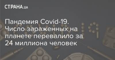 Пандемия Covid-19. Число зараженных на планете перевалило за 24 миллиона человек - strana.ua