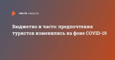 Бюджетно и часто: предпочтения туристов изменились на фоне COVID-19 - ren.tv - Россия
